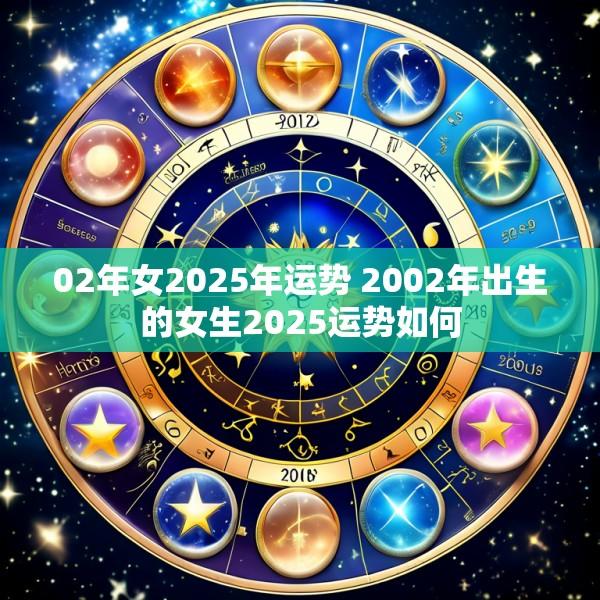 02年女2025年运势 2002年出生的女生2025运势如何