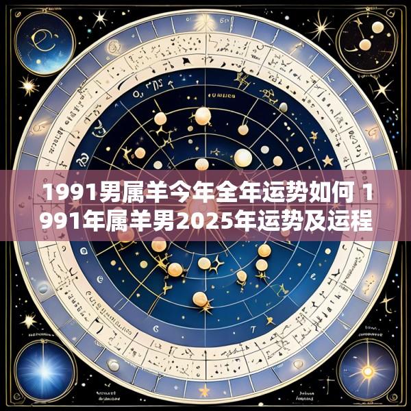 1991男属羊今年全年运势如何 1991年属羊男2025年运势及运程每月运程