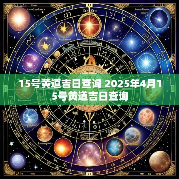 15号黄道吉日查询 2025年4月15号黄道吉日查询