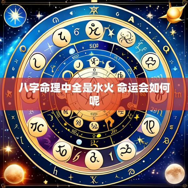 八字命理中全是水火 命运会如何呢
