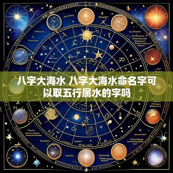 八字大海水 八字大海水命名字可以取五行属水的字吗