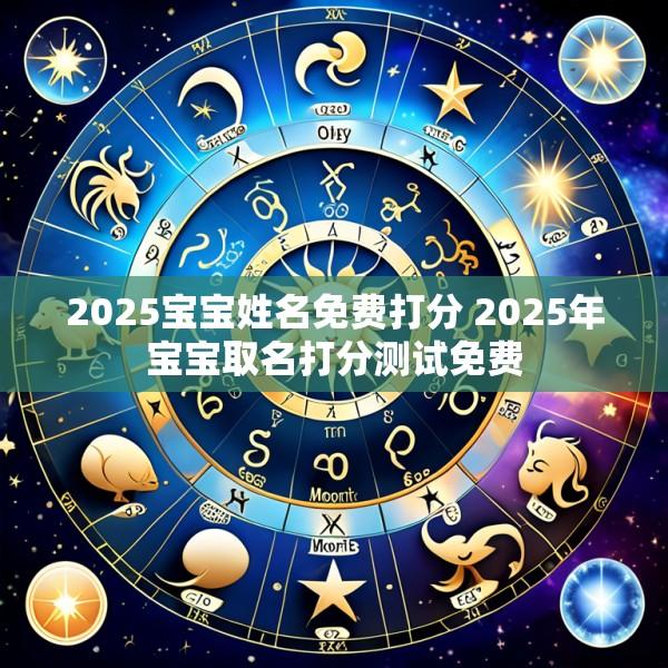 2025宝宝姓名免费打分 2025年宝宝取名打分测试免费