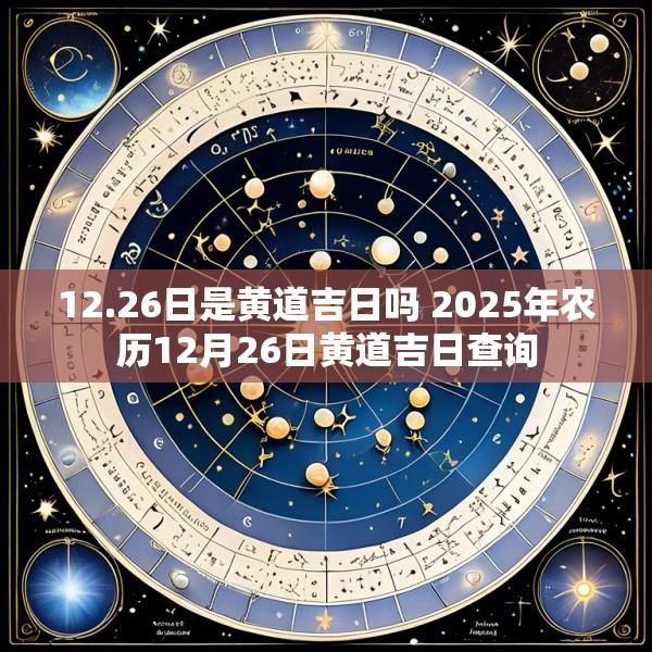 12.26日是黄道吉日吗 2025年农历12月26日黄道吉日查询
