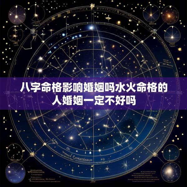 八字命格影响婚姻吗水火命格的人婚姻一定不好吗