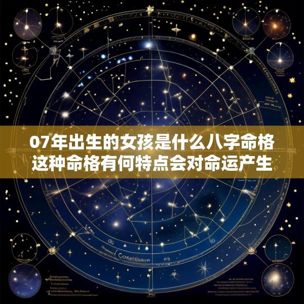 07年出生的女孩是什么八字命格这种命格有何特点会对命运产生怎样的影响