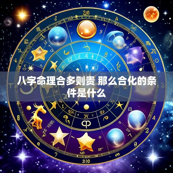 八字命理合多则贵 那么合化的条件是什么