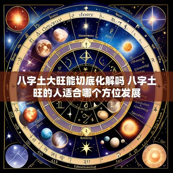 八字土大旺能切底化解吗 八字土旺的人适合哪个方位发展