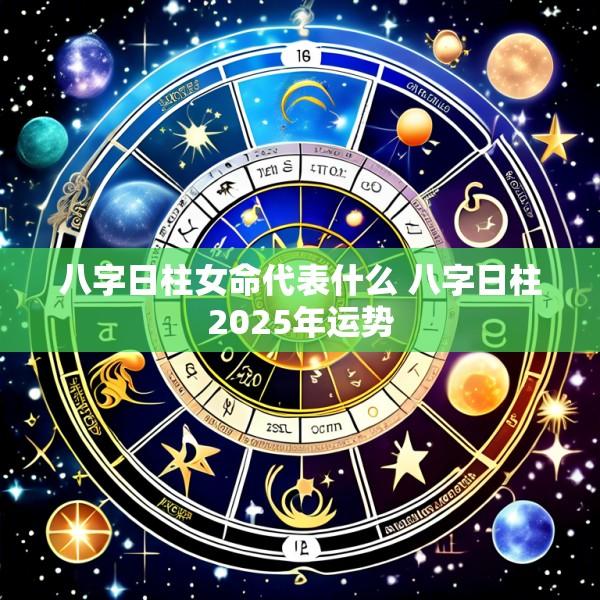 八字日柱女命代表什么 八字日柱2025年运势