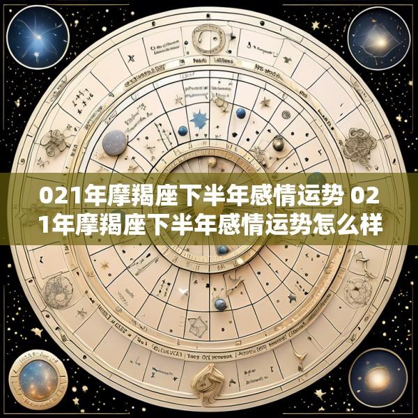 021年摩羯座下半年感情运势 021年摩羯座下半年感情运势怎么样