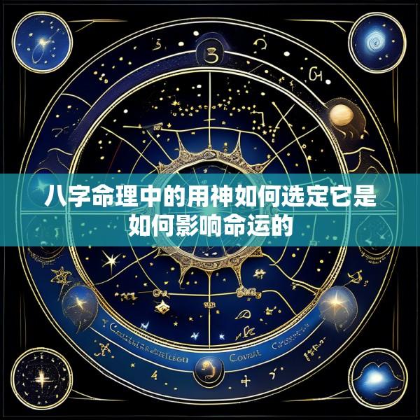 八字命理中的用神如何选定它是如何影响命运的