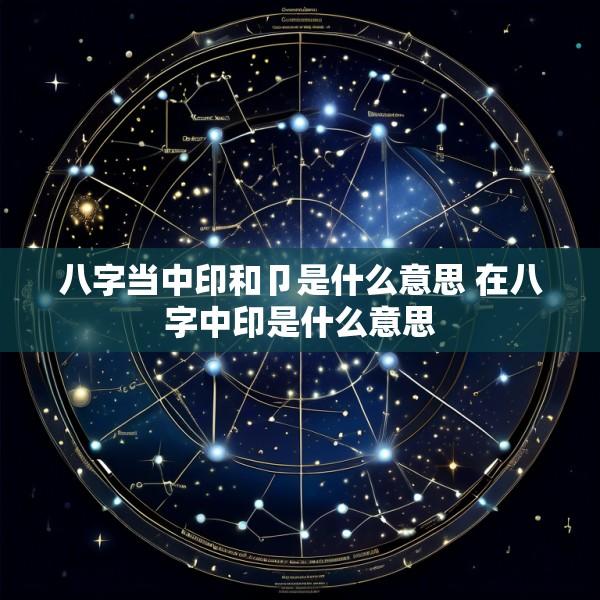 八字当中印和卩是什么意思 在八字中印是什么意思