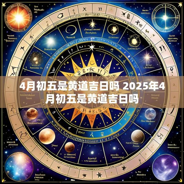 4月初五是黄道吉日吗 2025年4月初五是黄道吉日吗