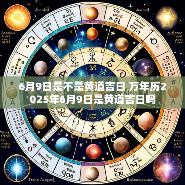 6月9日是不是黄道吉日 万年历2025年6月9日是黄道吉日吗