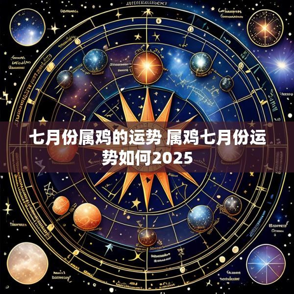 七月份属鸡的运势 属鸡七月份运势如何2025