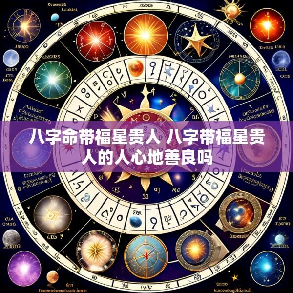 八字命带福星贵人 八字带福星贵人的人心地善良吗