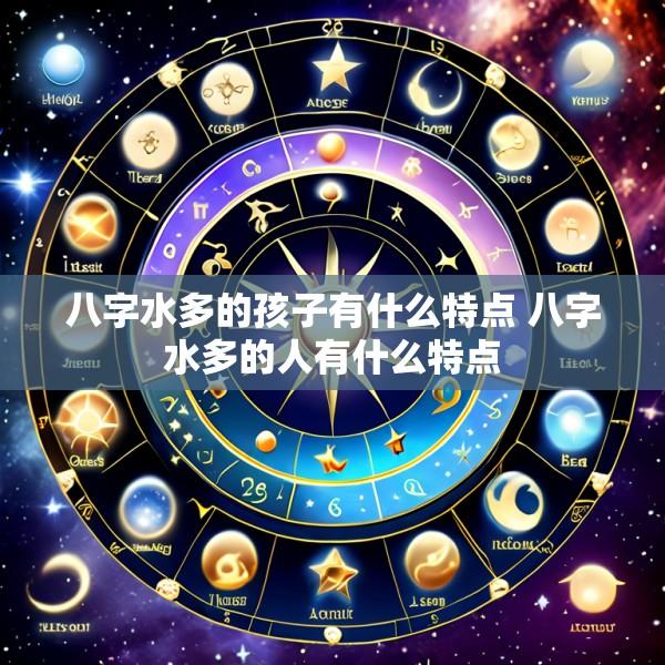 八字水多的孩子有什么特点 八字水多的人有什么特点
