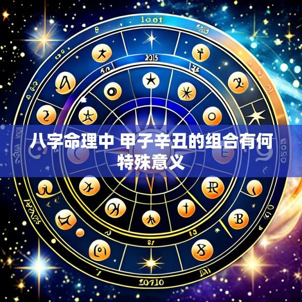 八字命理中 甲子辛丑的组合有何特殊意义