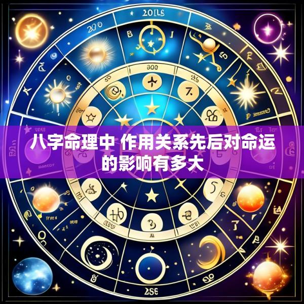 八字命理中 作用关系先后对命运的影响有多大
