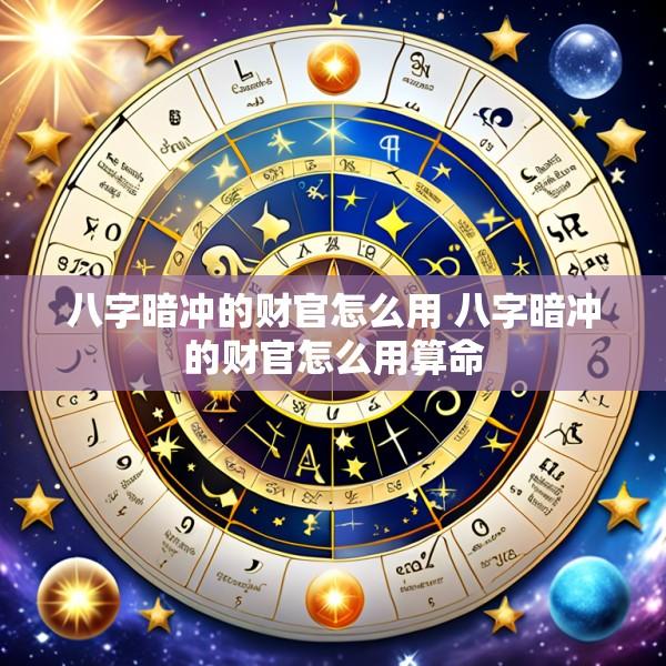 八字暗冲的财官怎么用 八字暗冲的财官怎么用算命