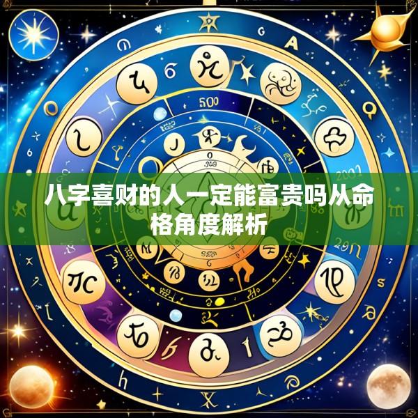 八字喜财的人一定能富贵吗从命格角度解析