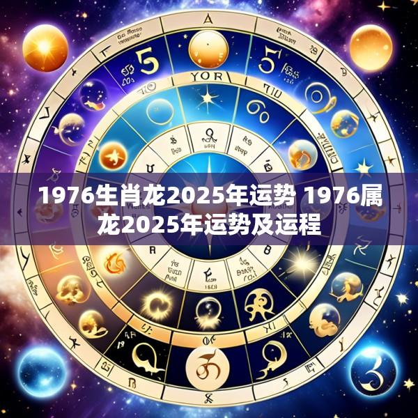 1976生肖龙2025年运势 1976属龙2025年运势及运程