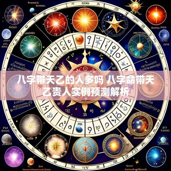 八字带天乙的人多吗 八字命带天乙贵人实例预测解析