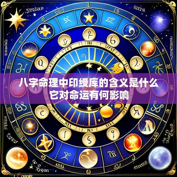 八字命理中印绶库的含义是什么它对命运有何影响