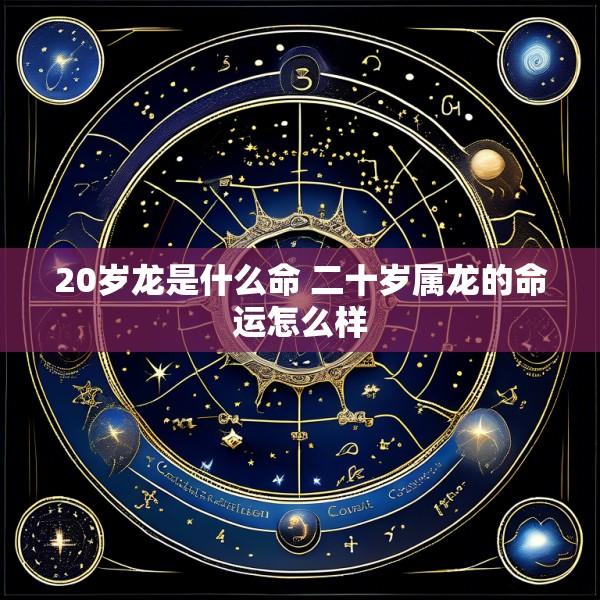 20岁龙是什么命 二十岁属龙的命运怎么样