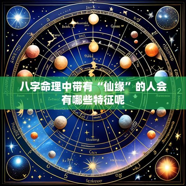 八字命理中带有“仙缘”的人会有哪些特征呢