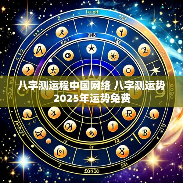 八字测运程中国网络 八字测运势2025年运势免费