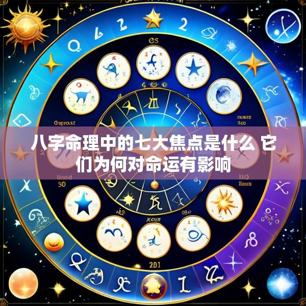 八字命理中的七大焦点是什么 它们为何对命运有影响