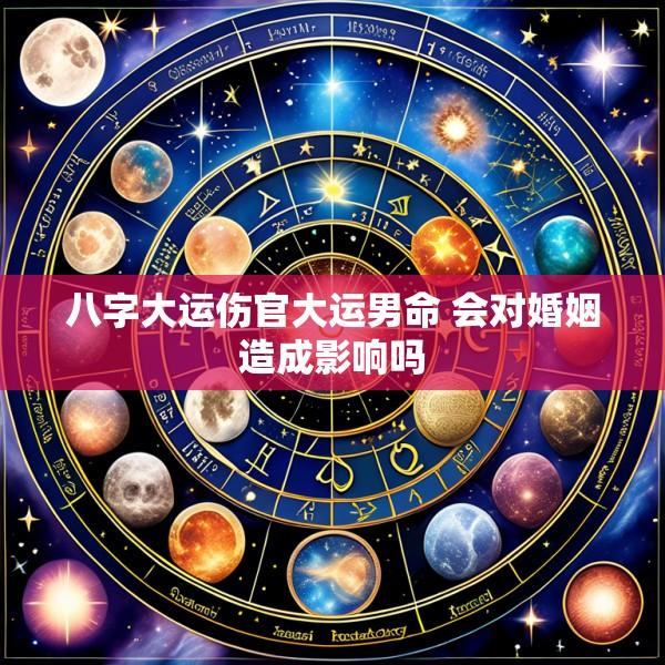 八字大运伤官大运男命 会对婚姻造成影响吗