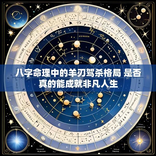 八字命理中的羊刃驾杀格局 是否真的能成就非凡人生