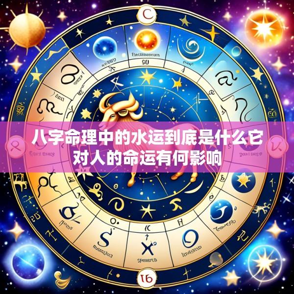 八字命理中的水运到底是什么它对人的命运有何影响