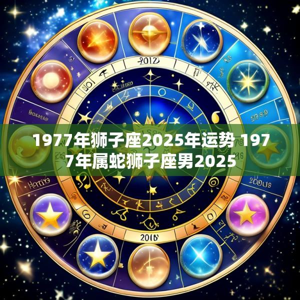 1977年狮子座2025年运势 1977年属蛇狮子座男2025