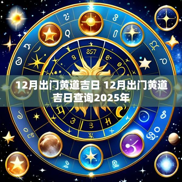 12月出门黄道吉日 12月出门黄道吉日查询2025年