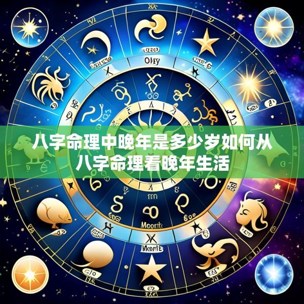 八字命理中晚年是多少岁如何从八字命理看晚年生活