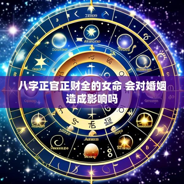 八字正官正财全的女命 会对婚姻造成影响吗