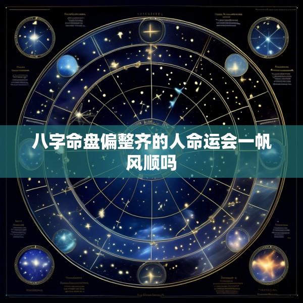 八字命盘偏整齐的人命运会一帆风顺吗