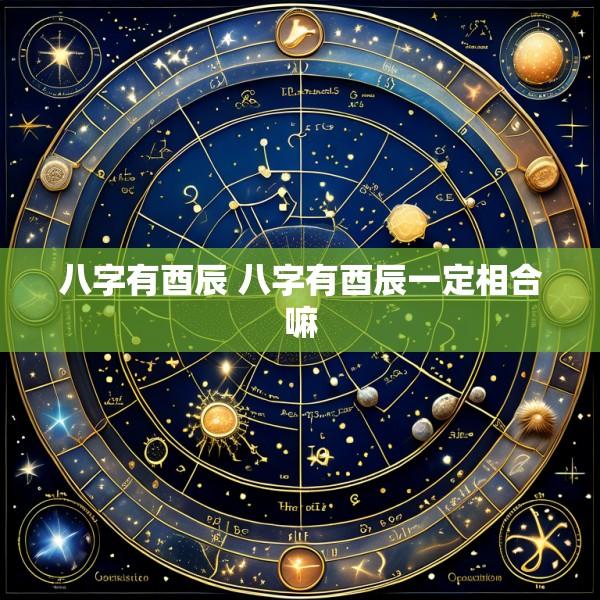 八字有酉辰 八字有酉辰一定相合嘛