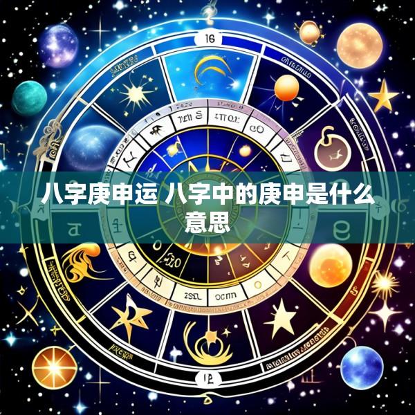 八字庚申运 八字中的庚申是什么意思