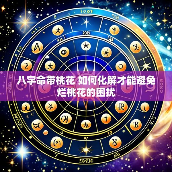 八字命带桃花 如何化解才能避免烂桃花的困扰