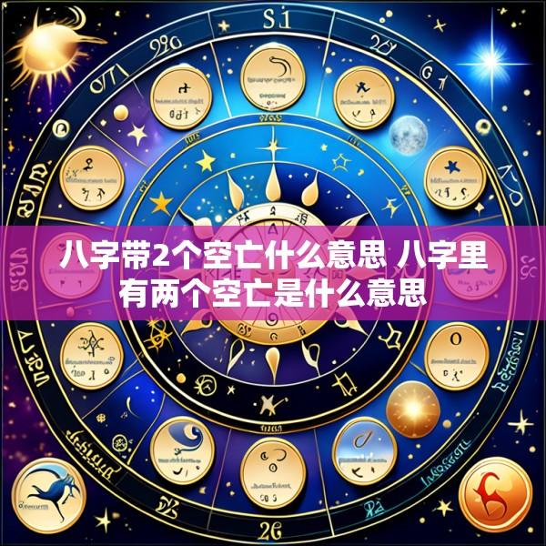 八字带2个空亡什么意思 八字里有两个空亡是什么意思