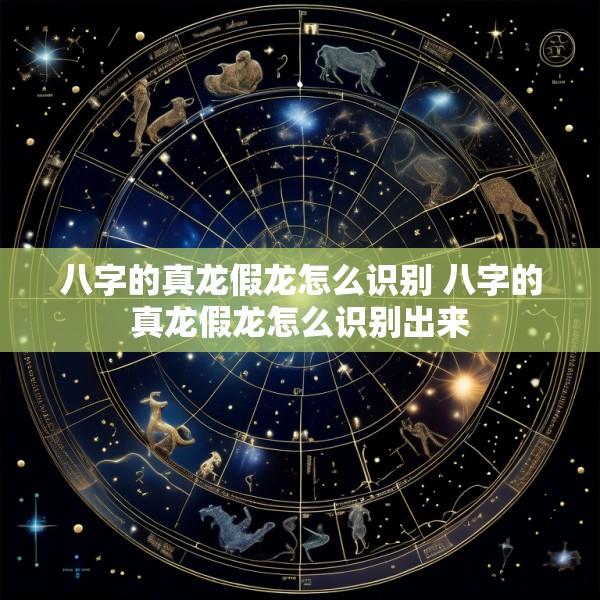 八字的真龙假龙怎么识别 八字的真龙假龙怎么识别出来