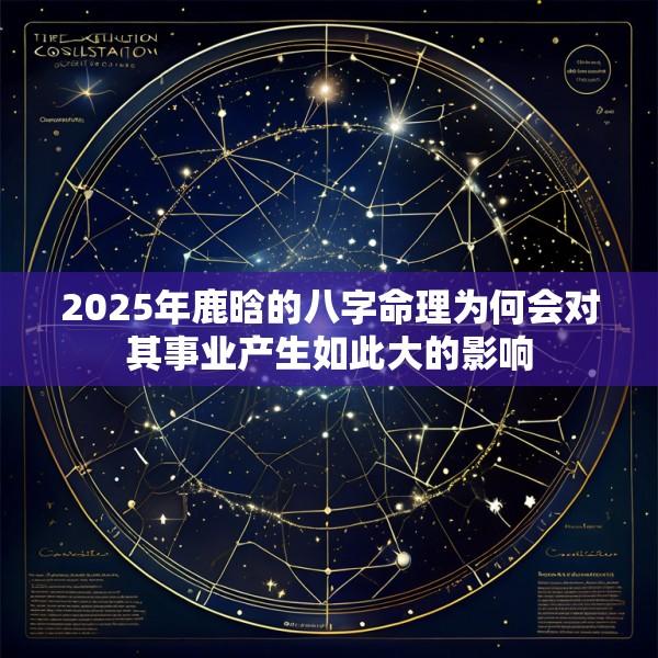 2025年鹿晗的八字命理为何会对其事业产生如此大的影响