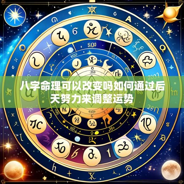 八字命理可以改变吗如何通过后天努力来调整运势