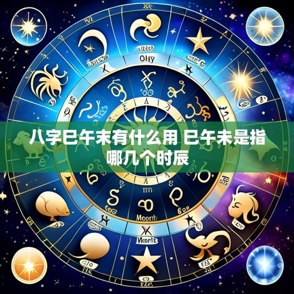 八字巳午末有什么用 巳午未是指哪几个时辰
