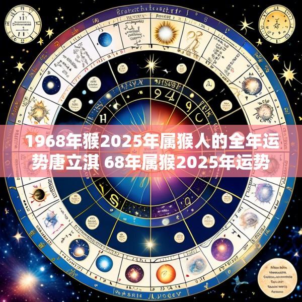 1968年猴2025年属猴人的全年运势唐立淇 68年属猴2025年运势及运程每月运程