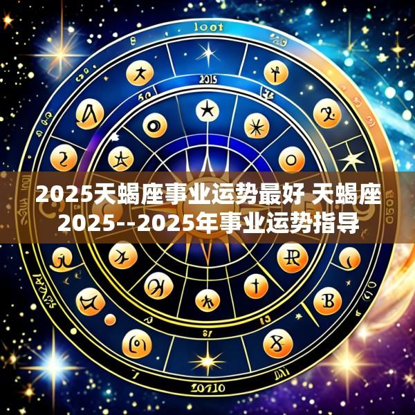 2025天蝎座事业运势最好 天蝎座2025--2025年事业运势指导