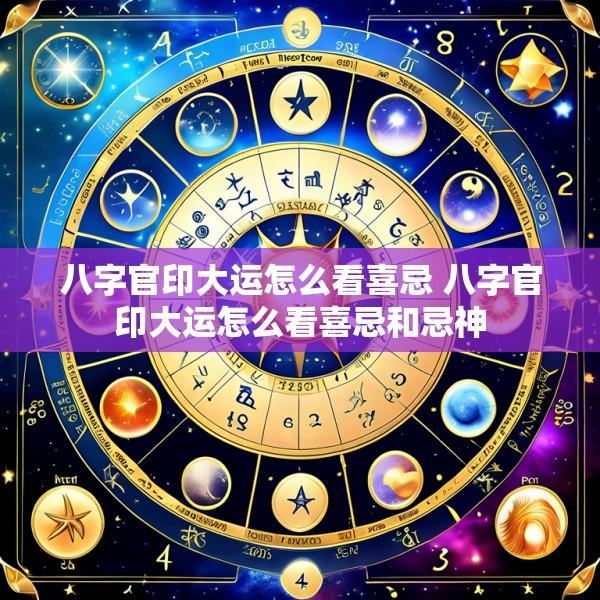 八字官印大运怎么看喜忌 八字官印大运怎么看喜忌和忌神